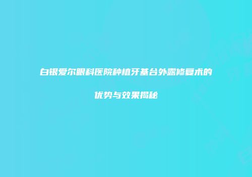 白银爱尔眼科医院种植牙基台外露修复术的优势与效果揭秘