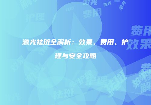 激光祛斑全解析：效果、费用、护理与安全攻略