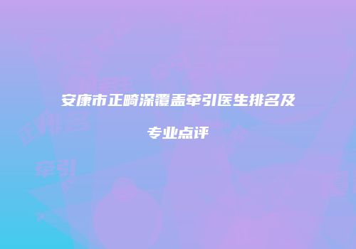 安康市正畸深覆盖牵引医生排名及专业点评