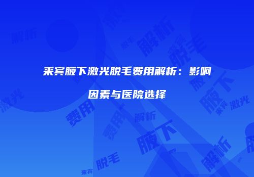 来宾腋下激光脱毛费用解析：影响因素与医院选择