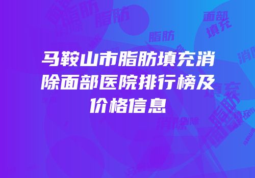 马鞍山市脂肪填充消除面部医院排行榜及价格信息