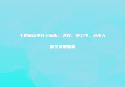 手术面部提升全解析：过程、安全性、适用人群及费用因素