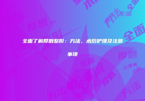 全面了解厚唇整形：方法、术后护理及注意事项