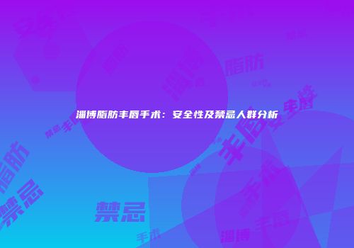 淄博脂肪丰唇手术：安全性及禁忌人群分析