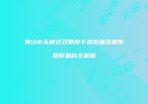 黄山市无痕式双眼皮手术价格及推荐整形机构全解析