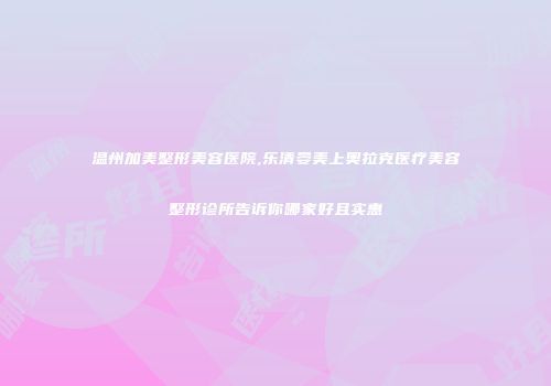 温州加美整形美容医院,乐清晏美上奥拉克医疗美容整形诊所告诉你哪家好且实惠