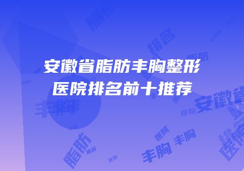 安徽省脂肪丰胸整形医院排名前十推荐