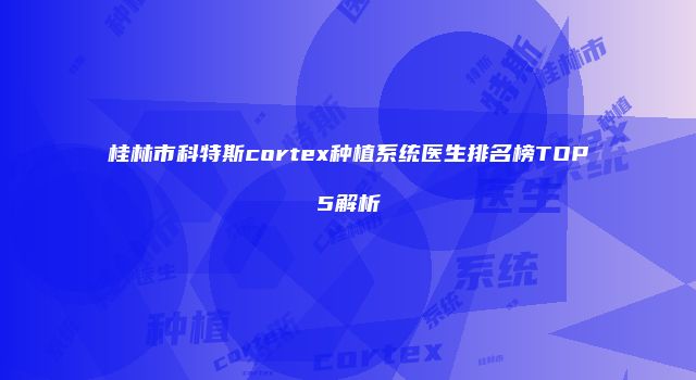 桂林市科特斯cortex种植系统医生排名榜TOP5解析