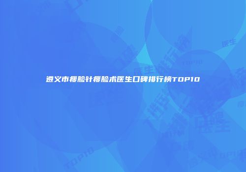 遵义市瘦脸针瘦脸术医生口碑排行榜TOP10