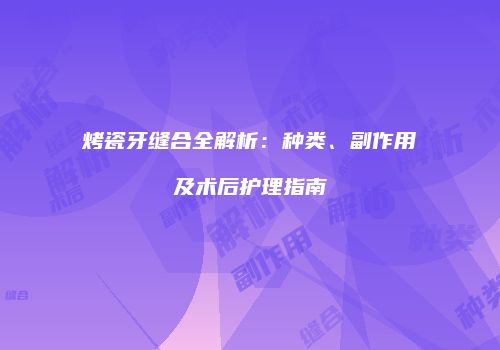 烤瓷牙缝合全解析：种类、副作用及术后护理指南