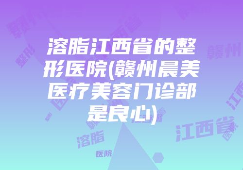 溶脂江西省的整形医院(赣州晨美医疗美容门诊部是良心)