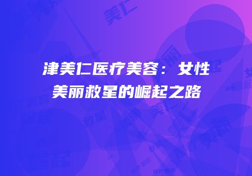 津美仁医疗美容：女性美丽救星的崛起之路
