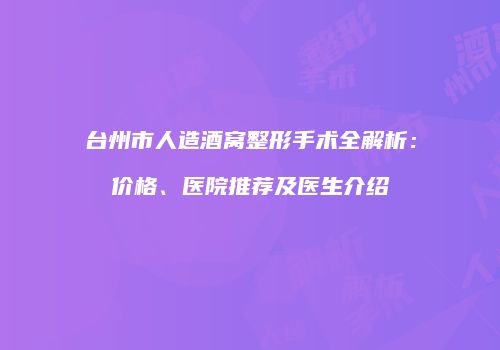 台州市人造酒窝整形手术全解析：价格、医院推荐及医生介绍