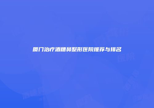 厦门治疗酒糟鼻整形医院推荐与排名