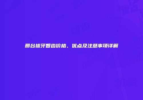 邢台拔牙智齿价格、优点及注意事项详解