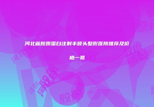 河北省胶原蛋白注射丰额头整形医院推荐及价格一览