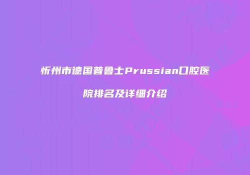 忻州市德国普鲁士Prussian口腔医院排名及详细介绍