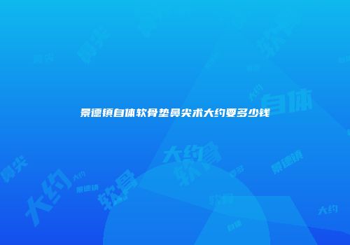 景德镇自体软骨垫鼻尖术大约要多少钱