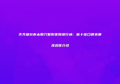 齐齐哈尔市太阳穴整形医院排行榜：前十佳口碑亲测及名医介绍