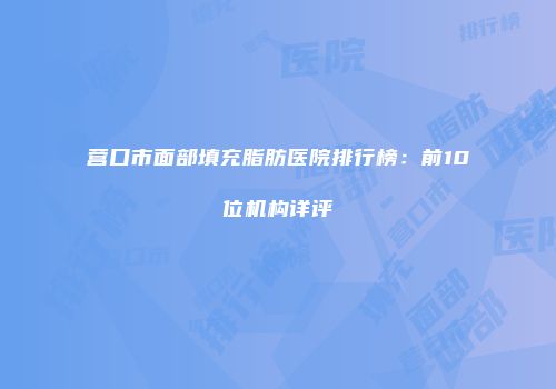 营口市面部填充脂肪医院排行榜：前10位机构详评