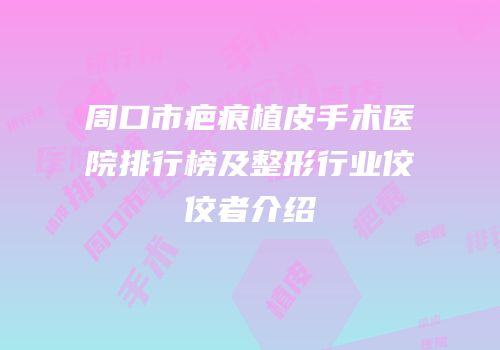 周口市疤痕植皮手术医院排行榜及整形行业佼佼者介绍