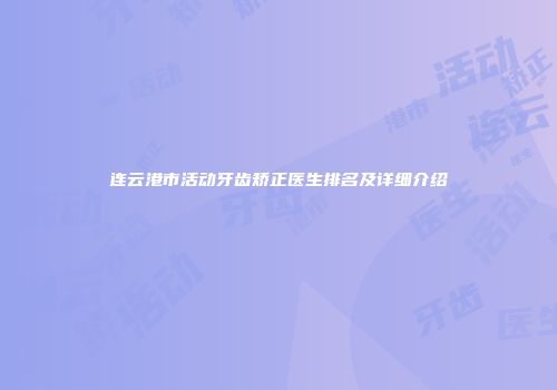连云港市活动牙齿矫正医生排名及详细介绍