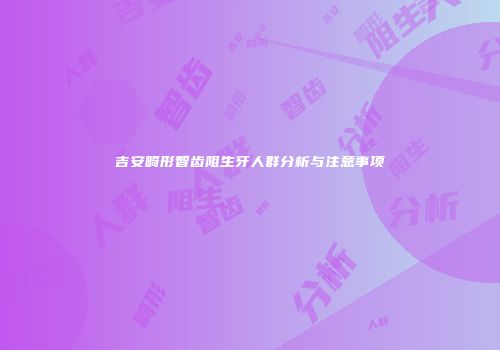 吉安畸形智齿阻生牙人群分析与注意事项