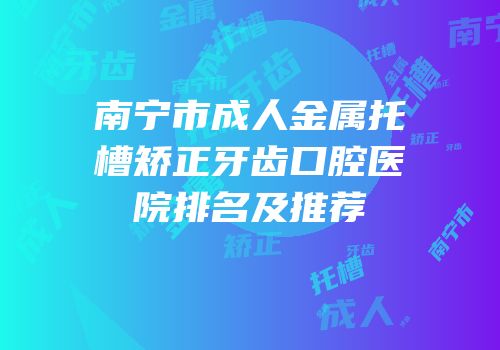 南宁市成人金属托槽矫正牙齿口腔医院排名及推荐
