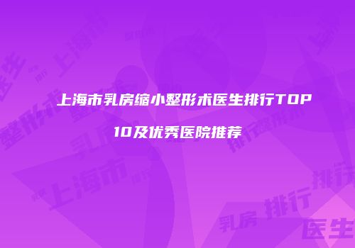 上海市乳房缩小整形术医生排行TOP10及优秀医院推荐