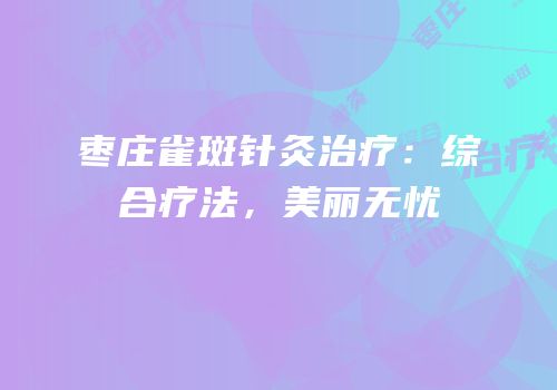 枣庄雀斑针灸治疗：综合疗法，美丽无忧