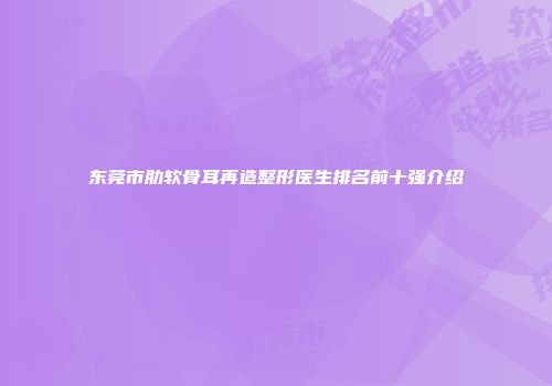 东莞市肋软骨耳再造整形医生排名前十强介绍