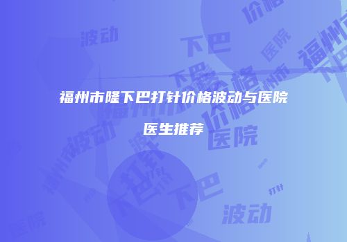 福州市隆下巴打针价格波动与医院医生推荐