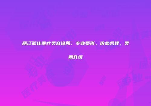 丽江靓佳医疗美容诊所：专业整形，价格合理，美丽升级