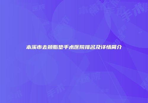 本溪市去颊脂垫手术医院排名及详情简介