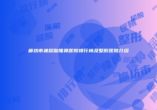 廊坊市波尿酸隆鼻医院排行榜及整形医院介绍