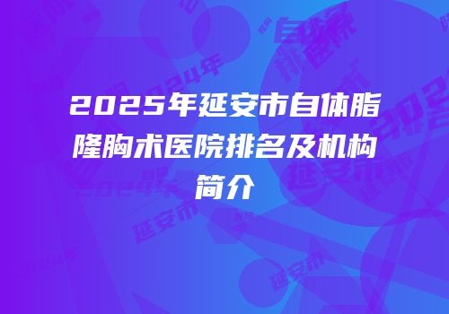 2025年延安市自体脂隆胸术医院排名及机构简介