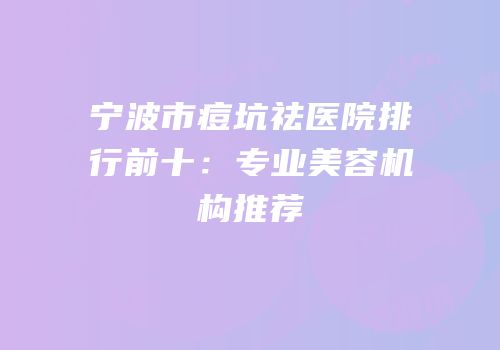 宁波市痘坑祛医院排行前十：专业美容机构推荐