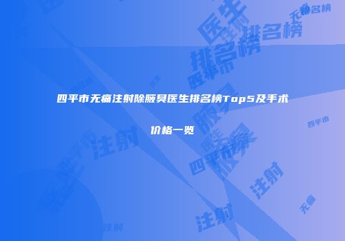 四平市无痛注射除腋臭医生排名榜Top5及手术价格一览