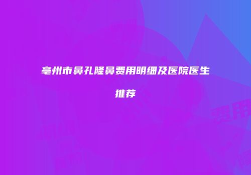 亳州市鼻孔隆鼻费用明细及医院医生推荐