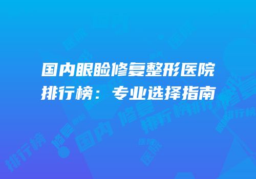 国内眼睑修复整形医院排行榜：专业选择指南