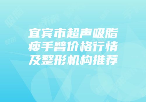 宜宾市超声吸脂瘦手臂价格行情及整形机构推荐