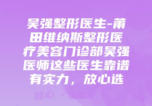 吴强整形医生-莆田维纳斯整形医疗美容门诊部吴强医师这些医生靠谱有实力，放心选
