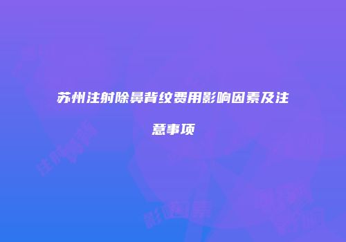 苏州注射除鼻背纹费用影响因素及注意事项