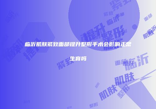 临沂肌肤紧致面部提升整形手术会影响正常生育吗