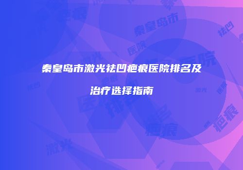 秦皇岛市激光祛凹疤痕医院排名及治疗选择指南