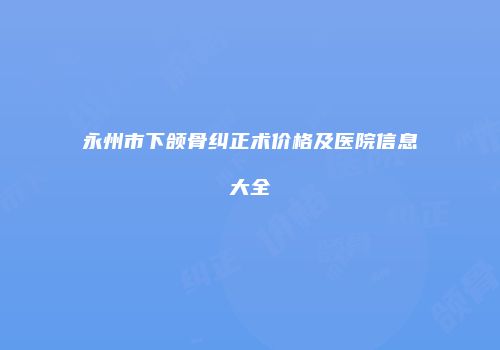 永州市下颌骨纠正术价格及医院信息大全