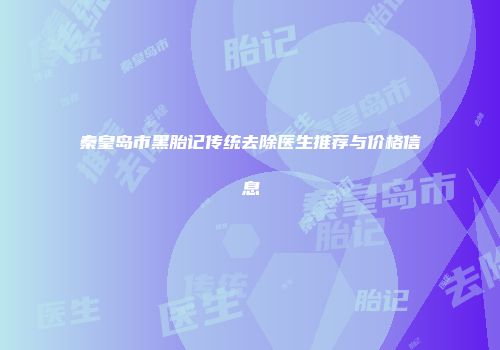 秦皇岛市黑胎记传统去除医生推荐与价格信息
