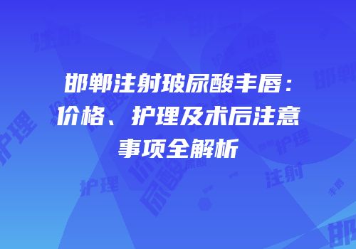 邯郸注射玻尿酸丰唇：价格、护理及术后注意事项全解析