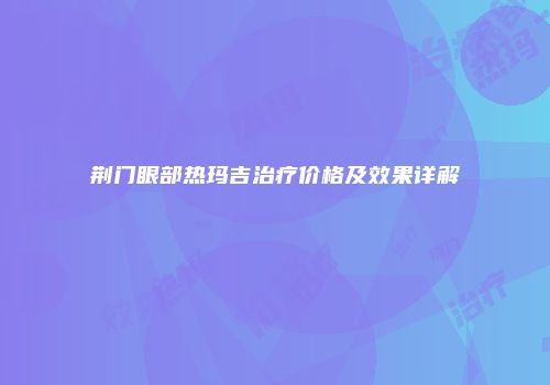 荆门眼部热玛吉治疗价格及效果详解