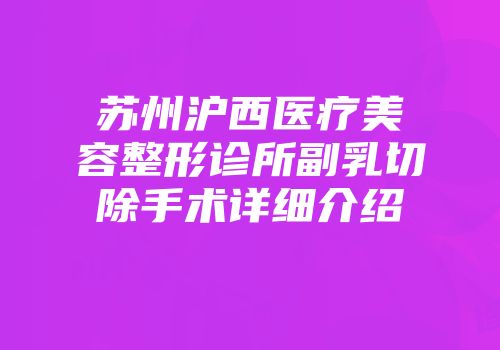 苏州沪西医疗美容整形诊所副乳切除手术详细介绍